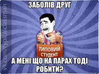 Заболів друг А мені що на парах тоді робити?