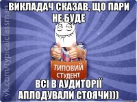 Викладач сказав, що пари не буде Всі в аудиторії аплодували стоячи)))