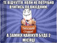 те відчуття, коли не потрібно вчитись по вихідним, а замніх канікул буде 2 місяці