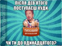 після дев'ятого поступаєш куди, чи ти до одинадцятого?