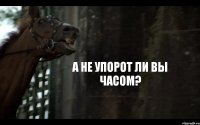 А НЕ УПОРОТ ЛИ ВЫ ЧАСОМ?