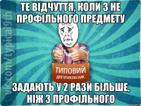 Те відчуття, коли з не профільного предмету Задають у 2 рази більше, ніж з профільного