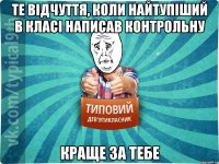 те відчуття, коли найтупіший в класі написав контрольну краще за тебе