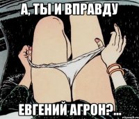 А, ты и вправду Евгений Агрон?...