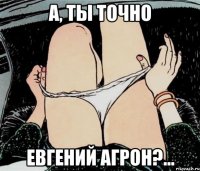 А, ты точно Евгений Агрон?...