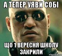 А тепер уяви собі що 1 вересня школу закрили