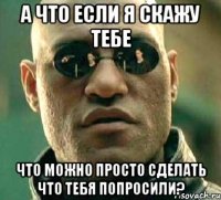 А что если я скажу тебе Что можно просто сделать что тебя попросили?