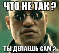 Что не так ? Ты делаешь сам ?