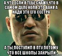 А что если я тебе скажу что в самом деле Коля это Ваня а Надя это его сестра А ты поступил в пту потому что все школы закрыли