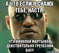 А что если я скажу тебе, Настя, Что Николай Мартынов действительно греческий бог?