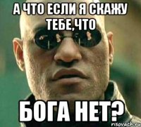 А что если я скажу тебе,что Бога нет?