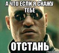 а что если я скажу тебе отстань