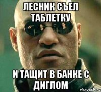 Лесник съел таблетку И тащит в банке с диглом