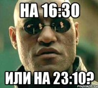 на 16:30 или на 23:10?