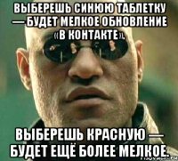 Выберешь синюю таблетку — будет мелкое обновление «В Контакте». Выберешь красную — будет ещё более мелкое.