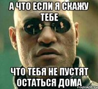 а что если я скажу тебе что тебя не пустят остаться дома