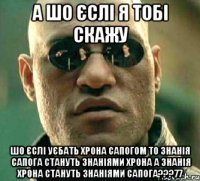 а шо єслі я тобі скажу шо єслі уєбать хрона сапогом то знанія сапога стануть знаніями хрона а знанія хрона стануть знаніями сапога???77