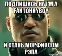 Подпишись на I'm a fan Johnyboy И стань Морфиосом рэпа