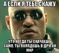 А если я тебе скажу Что когда ты скачаешь самп, Ты поппдешь в другой мир