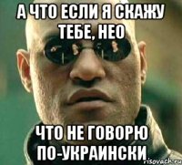 а что если я скажу тебе, нео что не говорю по-украински