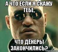 а что если я скажу тебе, что дёнеры закончились?