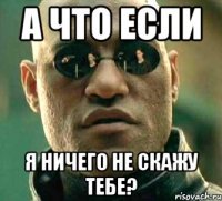 а что если я ничего не скажу тебе?