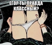 Егор ты правда классный? 