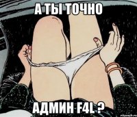 А ТЫ ТОЧНО АДМИН F4L ?