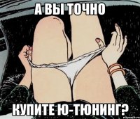 А ВЫ ТОЧНО КУПИТЕ Ю-ТЮНИНГ?