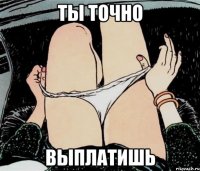 Ты точно выплатишь