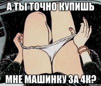 А ты точно купишь Мне машинку за 4к?