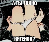 А ТЫ ТОЧНО КИТЕНОК?