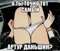 А ТЫ ТОЧНО ТОТ САМЫЙ АРТУР ДАНЬШИН?