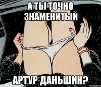 А ТЫ ТОЧНО ЗНАМЕНИТЫЙ АРТУР ДАНЬШИН?