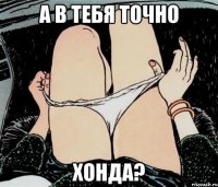 А в тебя точно Хонда?