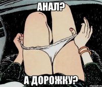 Анал? А дорожку?