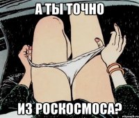 а ты точно из роскосмоса?