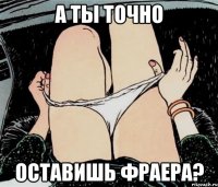 А ты точно Оставишь фраера?