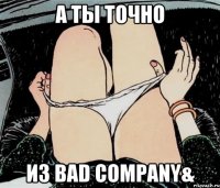 А ты точно из Bad Company&