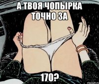 А твоя чопырка точно за 170?