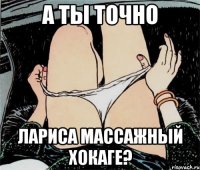 А ты точно Лариса массажный хокаге?