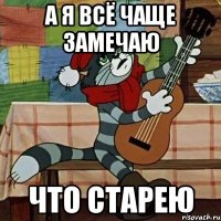 А Я ВСЁ ЧАЩЕ ЗАМЕЧАЮ ЧТО СТАРЕЮ