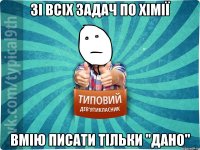 зі всіх задач по хімії вмію писати тільки "дано"