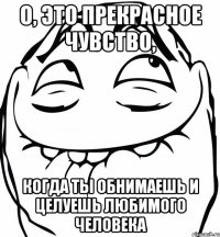 О, это прекрасное чувство, когда ты обнимаешь и целуешь любимого человека