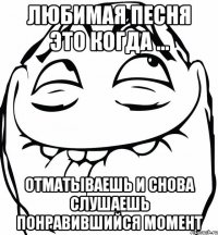 Любимая песня это когда ... отматываешь и снова слушаешь понравившийся момент