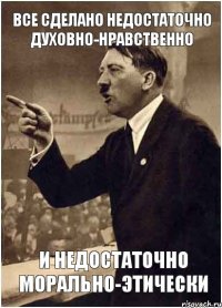 Все сделано недостаточно духовно-нравственно и недостаточно морально-этически