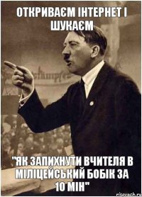 Откриваєм Інтернет і шукаєм "як запихнути вчителя в міліцейський бобік за 10 мін"