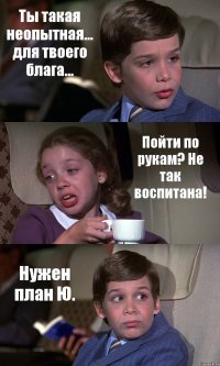 Ты такая неопытная... для твоего блага... Пойти по рукам? Не так воспитана! Нужен план Ю.