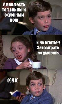 У меня есть топ скины и охуенный нож И че блять?! Зато играть не умеешь (99((