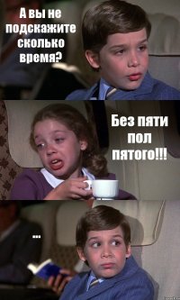 А вы не подскажите сколько время? Без пяти пол пятого!!! ...